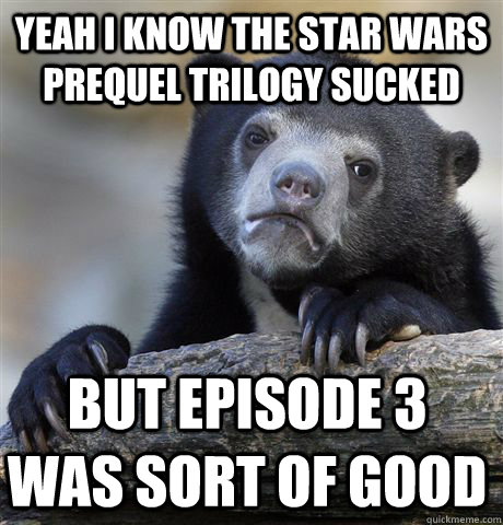 Yeah I know The Star Wars prequel trilogy sucked but episode 3 was sort of good  Confession Bear