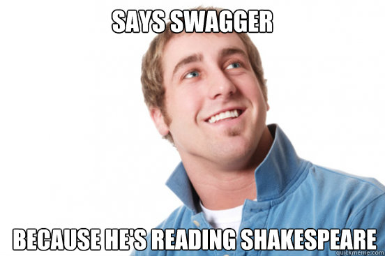 Says swagger Because he's reading Shakespeare  Misunderstood Douchebag