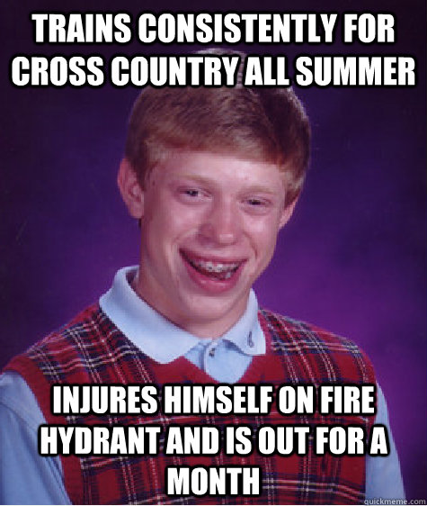 Trains consistently for cross country all summer Injures himself on fire hydrant and is out for a month  Bad Luck Brian