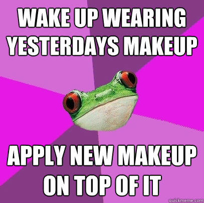 Wake up wearing yesterdays makeup  Apply new makeup on top of it  
