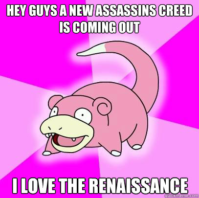 Hey guys a new Assassins Creed is coming out I love the renaissance  Slowpoke