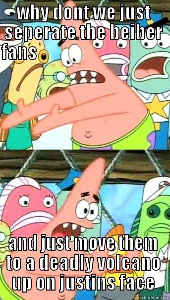 WHY DONT WE JUST SEPERATE THE BEIBER FANS                                         AND JUST MOVE THEM TO A DEADLY VOLCANO UP ON JUSTINS FACE Push it somewhere else Patrick