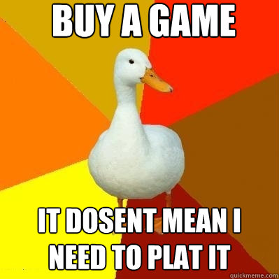 Buy a game It dosent mean i need to plat it  Tech Impaired Duck