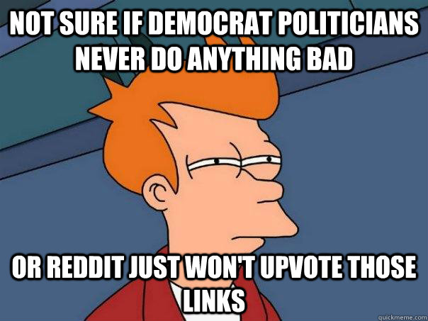 Not sure if democrat politicians never do anything bad Or reddit just won't upvote those links  Futurama Fry