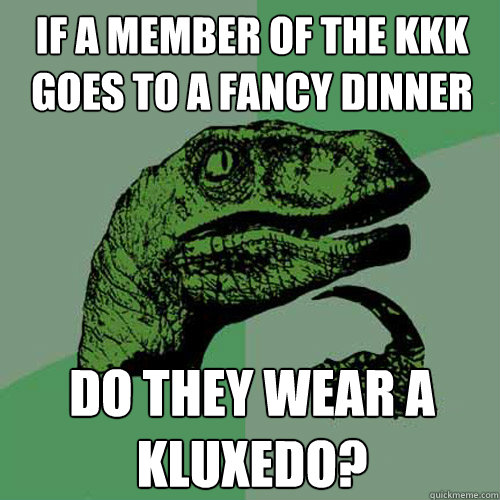 If a member of the KKK goes to a fancy dinner do they wear a kluxedo?  Philosoraptor