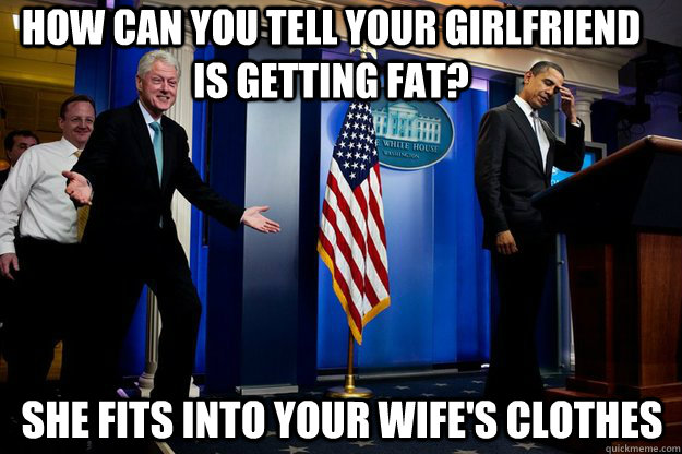 HOW CAN YOU TELL YOUR GIRLFRIEND IS GETTING FAT? SHE FITS INTO YOUR WIFE'S CLOTHES  Inappropriate Timing Bill Clinton