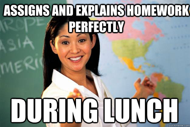 assigns and explains homework perfectly during lunch - assigns and explains homework perfectly during lunch  Unhelpful High School Teacher