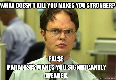 What doesn't kill you makes you stronger? False.
Paralysis makes you significantly weaker.   Schrute