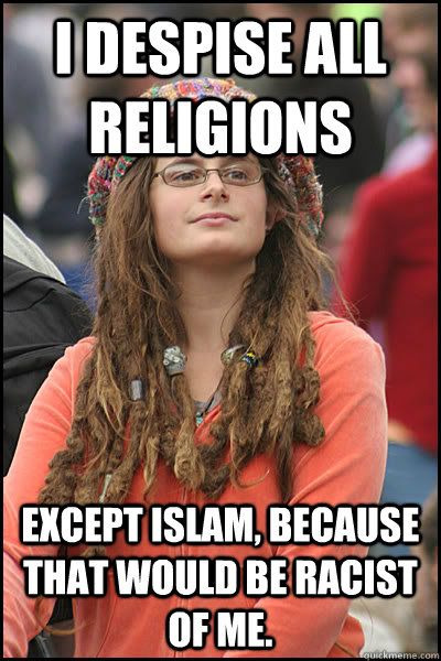 I despise all religions Except Islam, because that would be racist of me.  College Liberal