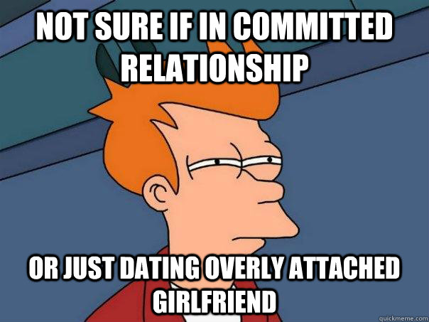 Not sure if in committed relationship Or just dating Overly attached girlfriend  Futurama Fry