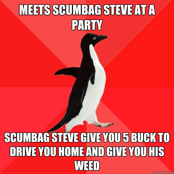 meets scumbag steve at a party  scumbag steve give you 5 buck to drive you home and give you his weed   Socially Awesome Penguin