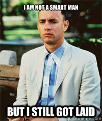 I am not a smart man But i still got laid   Forrest Gump