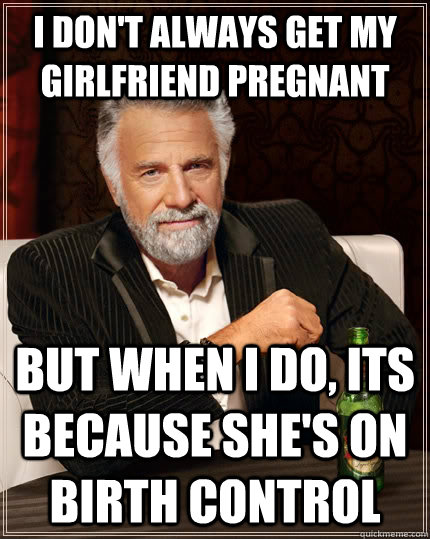 i don't always get my girlfriend pregnant but when i do, its because she's on birth control  The Most Interesting Man In The World