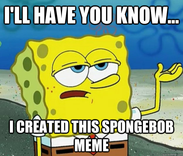 I'll have you know... I created this spongebob meme  Tough Spongebob