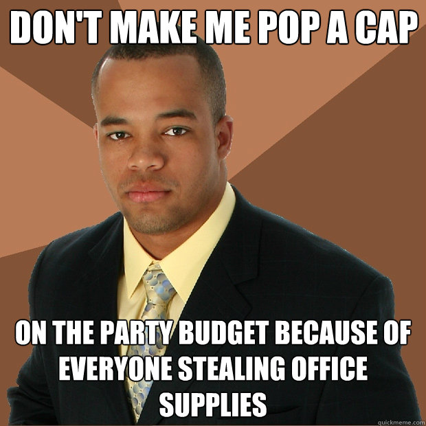 Don't make me pop a cap On the party budget because of everyone stealing office supplies - Don't make me pop a cap On the party budget because of everyone stealing office supplies  Successful Black Man