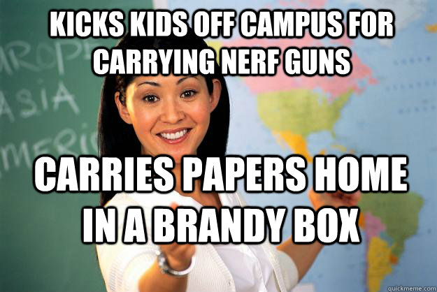 Kicks kids off campus for carrying nerf guns carries papers home in a brandy box  Unhelpful High School Teacher