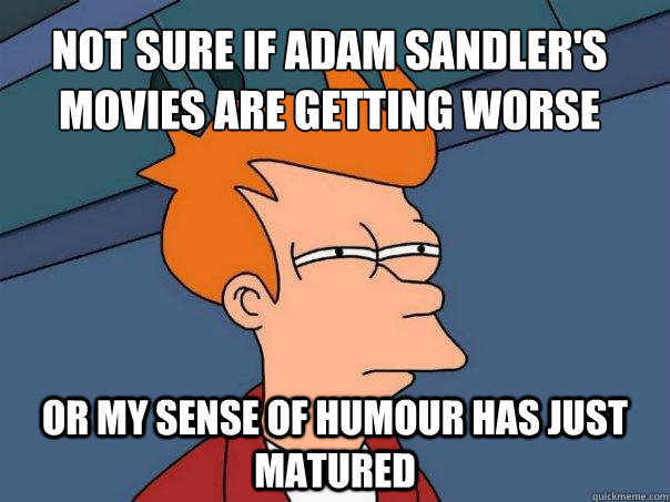 Not sure if adam sandler's movies are getting worse or my sense of humour has just matured  Futurama Fry