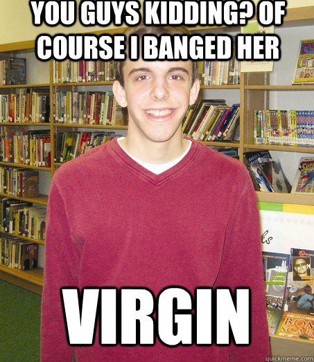 You guys kidding? Of COURSE I banged her virgin - You guys kidding? Of COURSE I banged her virgin  High School Senior