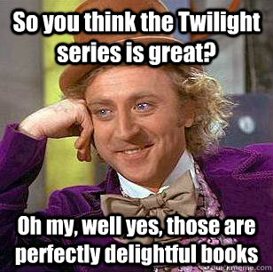 So you think the Twilight series is great? Oh my, well yes, those are perfectly delightful books - So you think the Twilight series is great? Oh my, well yes, those are perfectly delightful books  Condescending Wonka