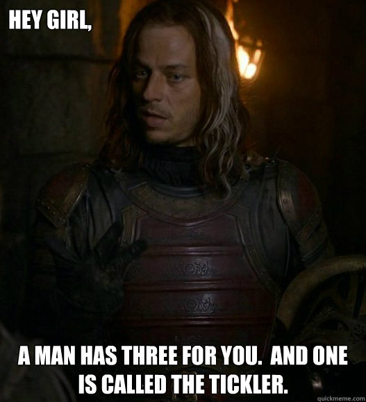 Hey girl, A man has three for you.  And one is called The Tickler. - Hey girl, A man has three for you.  And one is called The Tickler.  Jaqen German Three