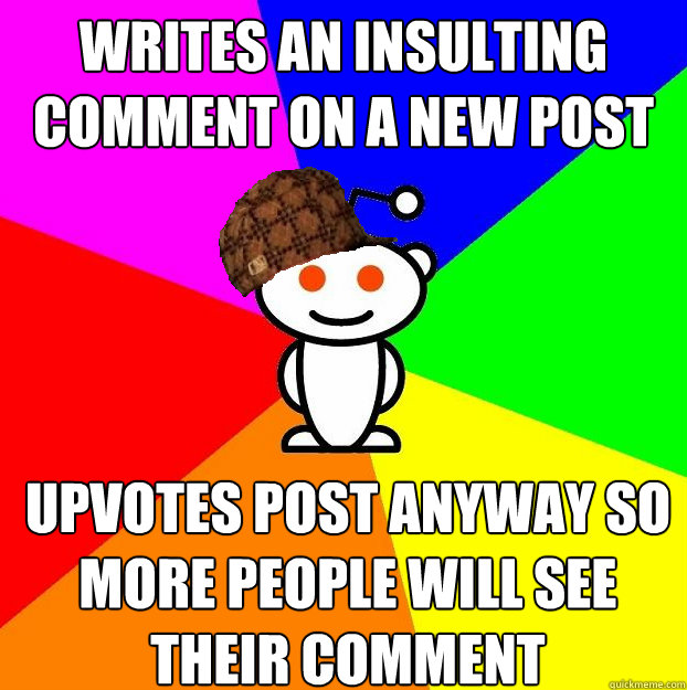 writes an insulting comment on a new post upvotes post anyway so more people will see their comment  Scumbag Redditor