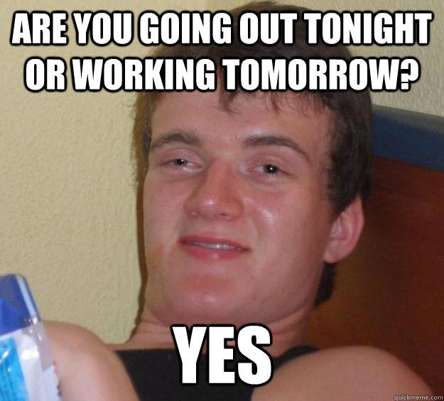 Are you going out tonight or working tomorrow? Yes  10 Guy