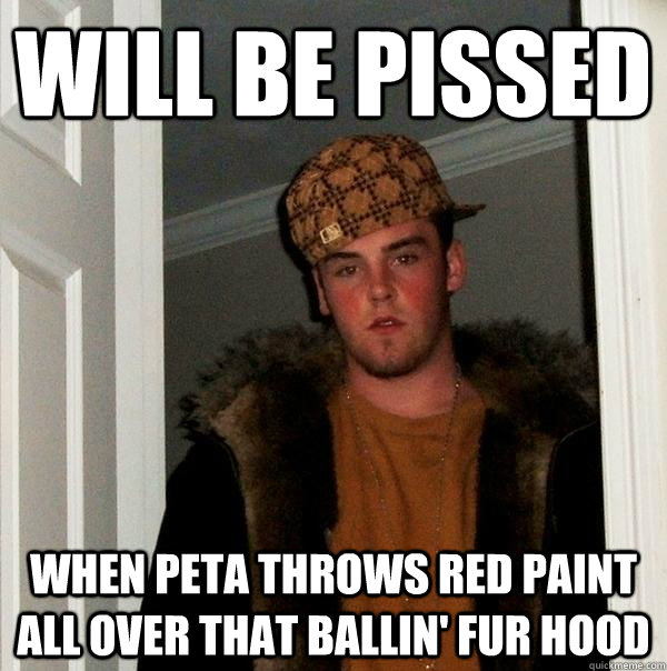 will be pissed when peta throws red paint all over that ballin' fur hood  Scumbag Steve