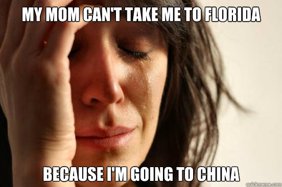 My mom can't take me to Florida Because i'm going to China  First World Problems