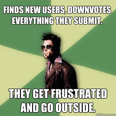 Finds new users, downvotes everything they submit. They get frustrated and go outside.  