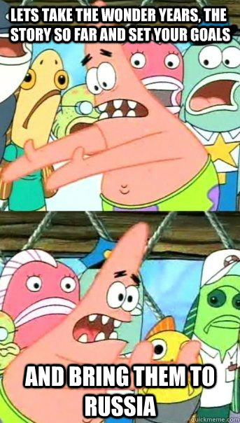 lets take the wonder years, the story so far and set your goals And bring them to russia  - lets take the wonder years, the story so far and set your goals And bring them to russia   Patrick Star