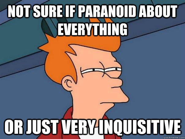 Not sure if paranoid about everything or just very inquisitive  Futurama Fry