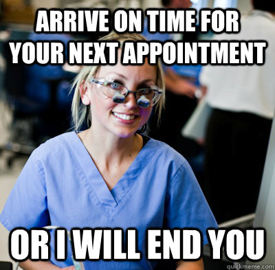 Arrive on time for your next appointment or I will end you  overworked dental student