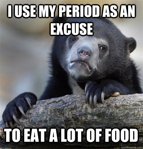 I USE MY PERIOD AS AN EXCUSE TO EAT A LOT OF FOOD  Confession Bear