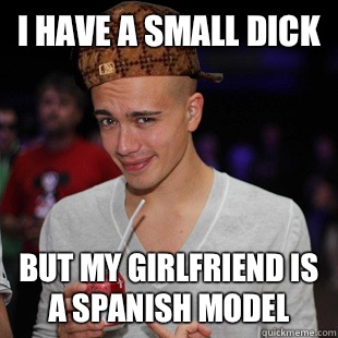 I have a small dick But my girlfriend is a Spanish model - I have a small dick But my girlfriend is a Spanish model  Scumbag Headhunterz