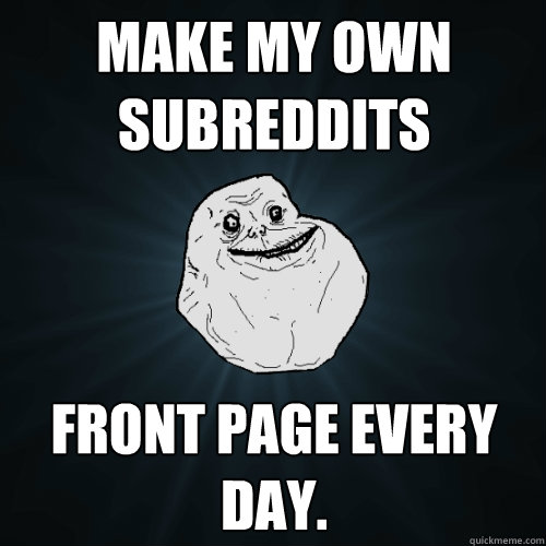 Make my own subreddits Front page every day.  Forever Alone