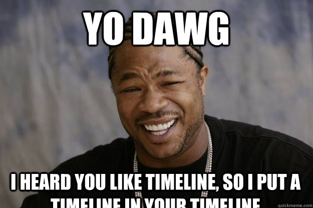 yo dawg I heard you like timeline, so i put a timeline in your timeline  Xzibit meme 2