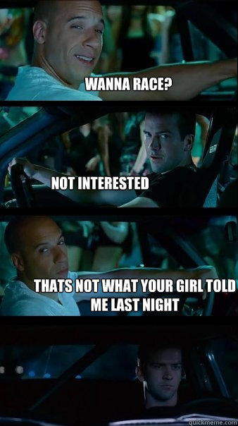 Wanna race? Not interested thats not what your girl told me last night - Wanna race? Not interested thats not what your girl told me last night  Fast and Furious