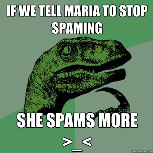 if we tell maria to stop spaming she spams more >_<  Philosoraptor