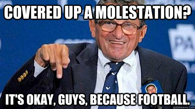 Covered Up A Molestation? It's okay, guys, because football. - Covered Up A Molestation? It's okay, guys, because football.  Joe Paterno