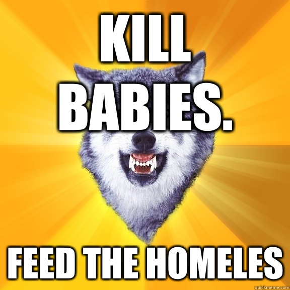 Kill babies. Feed the homeles  Courage Wolf