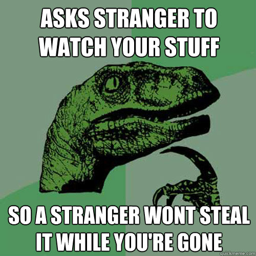 Asks stranger to watch your stuff so a stranger wont steal it while you're gone  Philosoraptor