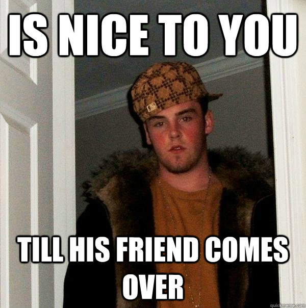 Is nice to you Till his friend comes over  Scumbag Steve