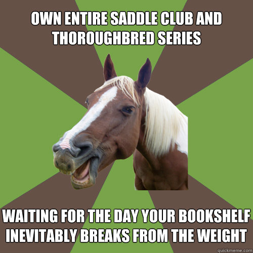 Own entire Saddle Club and Thoroughbred series Waiting for the day your bookshelf inevitably breaks from the weight - Own entire Saddle Club and Thoroughbred series Waiting for the day your bookshelf inevitably breaks from the weight  Fyequestrians.tumblr.com