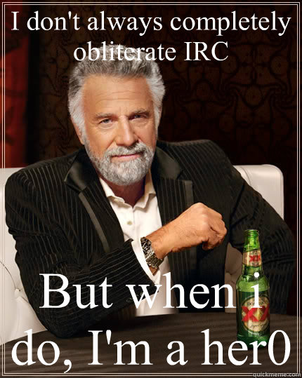 I don't always completely obliterate IRC But when i do, I'm a her0  The Most Interesting Man In The World