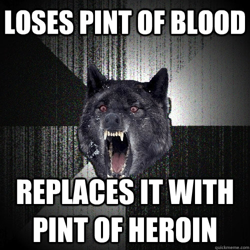 Loses pint of blood replaces it with pint of heroin  Insanity Wolf