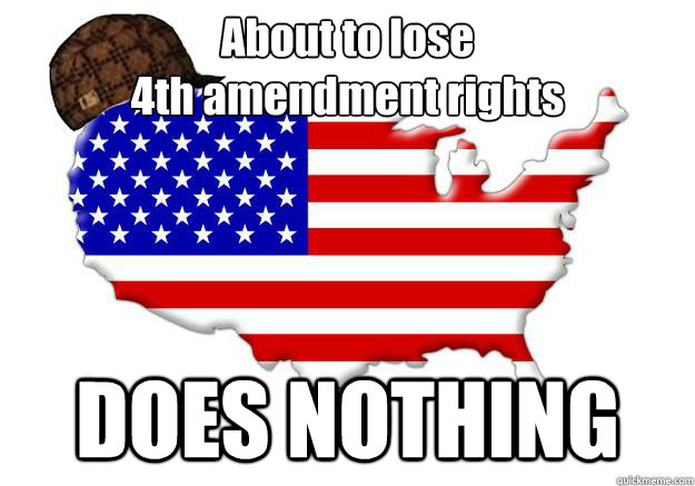 About to lose
4th amendment rights DOES NOTHING  Scumbag america