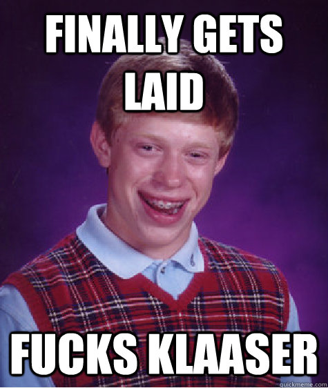 finally gets laid fucks klaaser  Bad Luck Brian