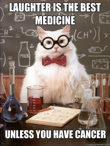 laughter is the best medicine unless you have cancer  Chemistry Cat