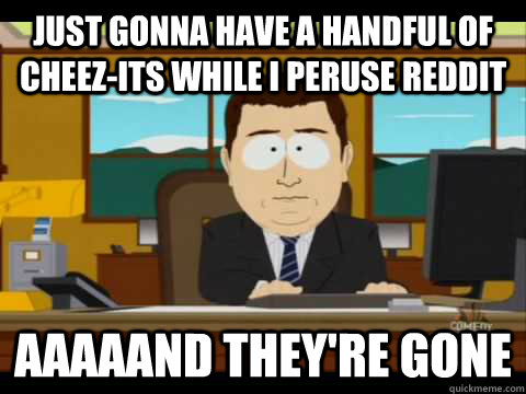 just gonna have a handful of cheez-its while i peruse Reddit aaaaand they're gone - just gonna have a handful of cheez-its while i peruse Reddit aaaaand they're gone  Aaand its gone