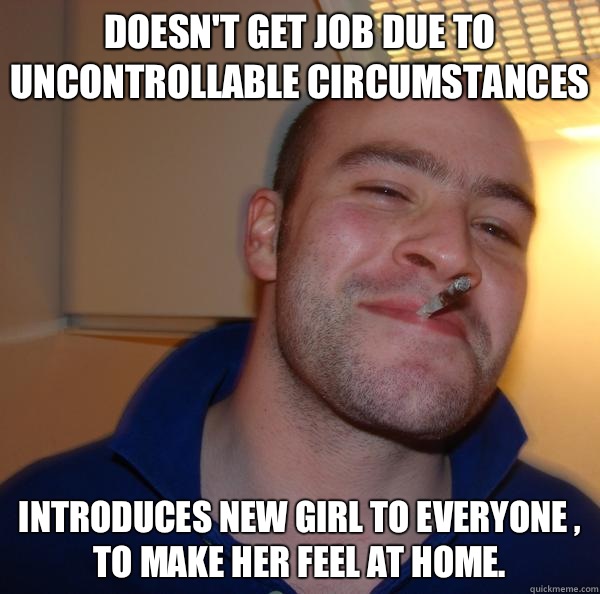 Doesn't get job due to uncontrollable circumstances  Introduces new girl to everyone , to make her feel at home.  - Doesn't get job due to uncontrollable circumstances  Introduces new girl to everyone , to make her feel at home.   Misc